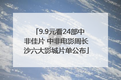 9.9元看24部中非佳片 中非电影周长沙六大影城片单公布