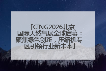 CING2026北京国际天然气展全球启幕：聚焦绿色创新，压缩机专区引领行业新未来