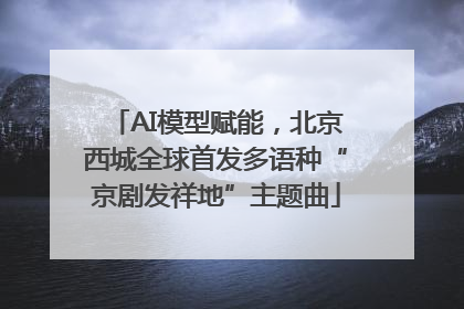 AI模型赋能，北京西城全球首发多语种“京剧发祥地”主题曲