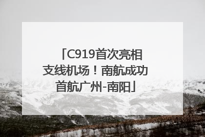 C919首次亮相支线机场！南航成功首航广州-南阳