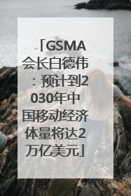 GSMA会长白德伟：预计到2030年中国移动经济体量将达2万亿美元