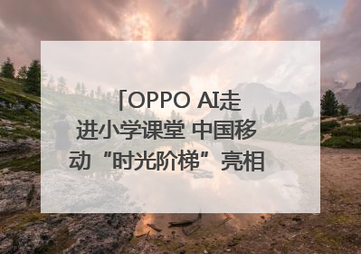 OPPO AI走进小学课堂 中国移动“时光阶梯”亮相成都｜早报