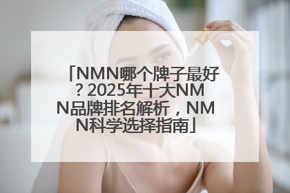NMN哪个牌子最好？2025年十大NMN品牌排名解析，NMN科学选择指南